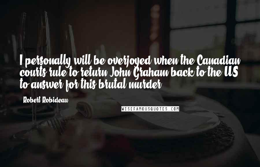 Robert Robideau Quotes: I personally will be overjoyed when the Canadian courts rule to return John Graham back to the US to answer for this brutal murder.