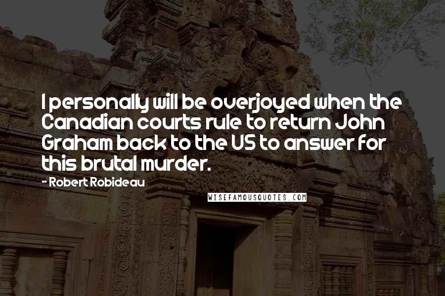 Robert Robideau Quotes: I personally will be overjoyed when the Canadian courts rule to return John Graham back to the US to answer for this brutal murder.