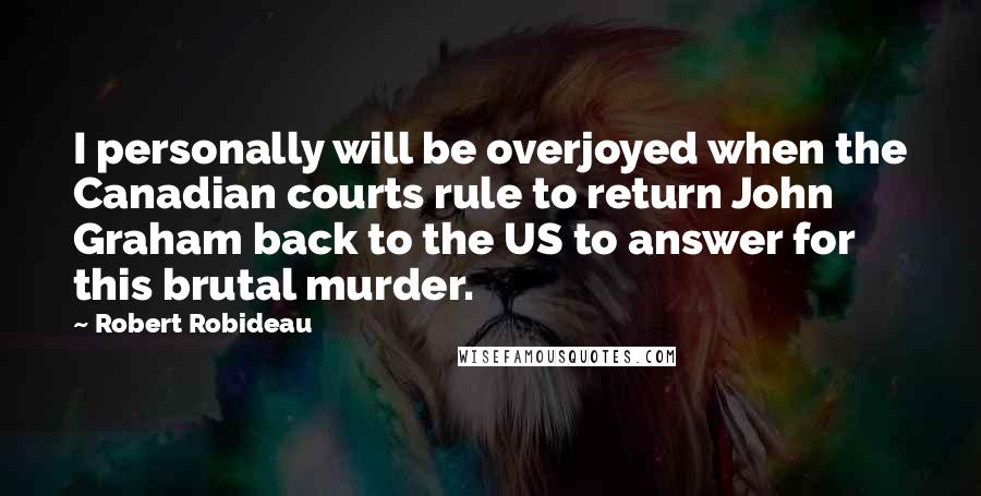 Robert Robideau Quotes: I personally will be overjoyed when the Canadian courts rule to return John Graham back to the US to answer for this brutal murder.