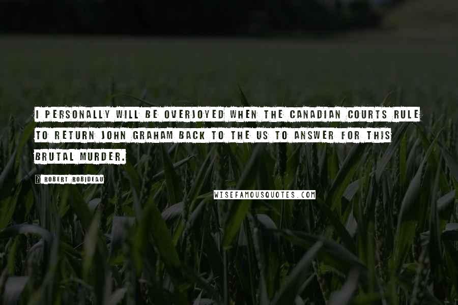 Robert Robideau Quotes: I personally will be overjoyed when the Canadian courts rule to return John Graham back to the US to answer for this brutal murder.