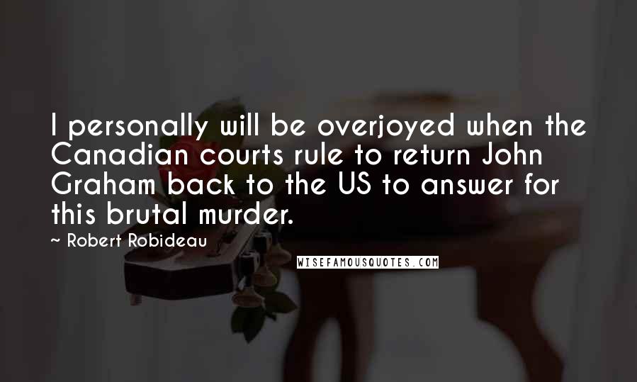 Robert Robideau Quotes: I personally will be overjoyed when the Canadian courts rule to return John Graham back to the US to answer for this brutal murder.