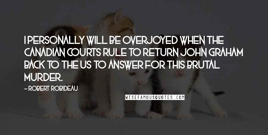 Robert Robideau Quotes: I personally will be overjoyed when the Canadian courts rule to return John Graham back to the US to answer for this brutal murder.