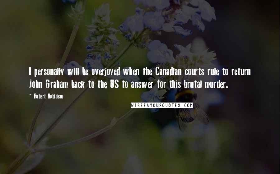 Robert Robideau Quotes: I personally will be overjoyed when the Canadian courts rule to return John Graham back to the US to answer for this brutal murder.