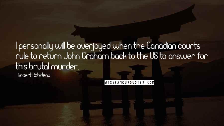 Robert Robideau Quotes: I personally will be overjoyed when the Canadian courts rule to return John Graham back to the US to answer for this brutal murder.