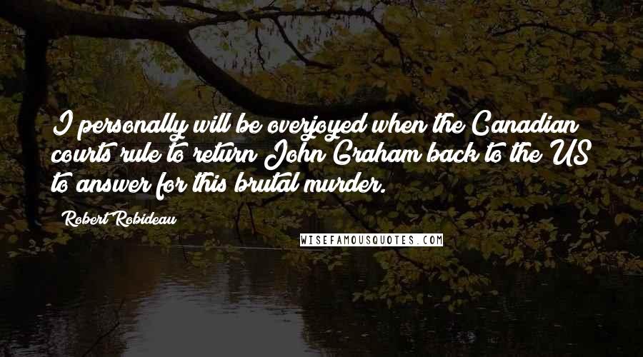 Robert Robideau Quotes: I personally will be overjoyed when the Canadian courts rule to return John Graham back to the US to answer for this brutal murder.