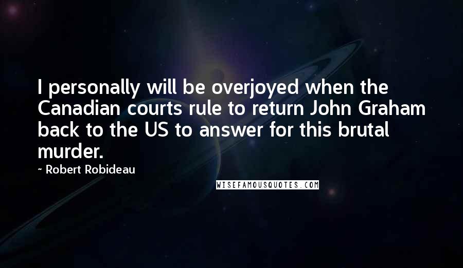 Robert Robideau Quotes: I personally will be overjoyed when the Canadian courts rule to return John Graham back to the US to answer for this brutal murder.