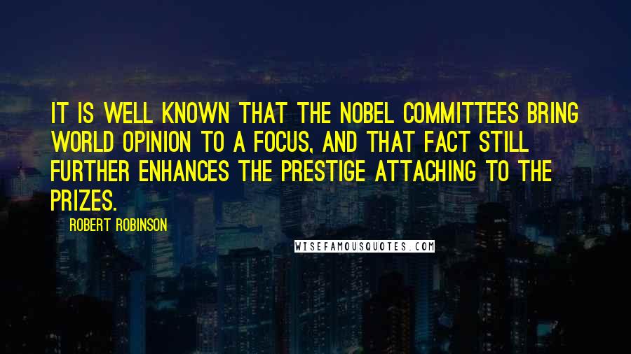 Robert Robinson Quotes: It is well known that the Nobel Committees bring world opinion to a focus, and that fact still further enhances the prestige attaching to the Prizes.