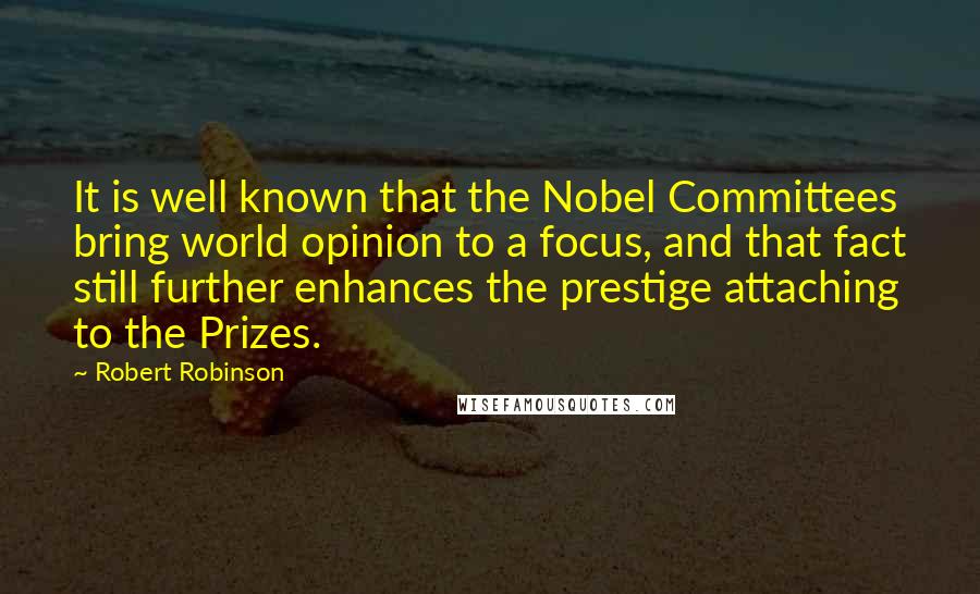 Robert Robinson Quotes: It is well known that the Nobel Committees bring world opinion to a focus, and that fact still further enhances the prestige attaching to the Prizes.