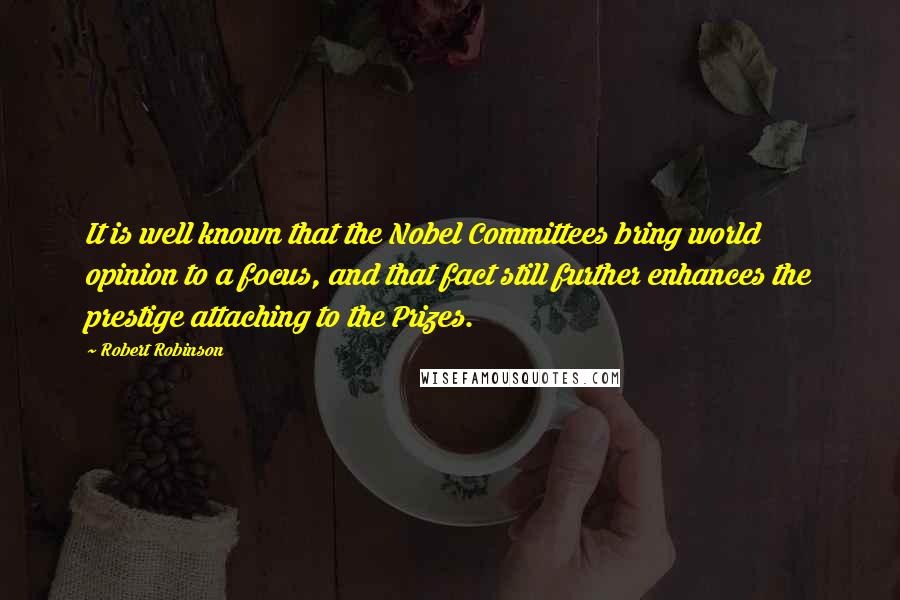 Robert Robinson Quotes: It is well known that the Nobel Committees bring world opinion to a focus, and that fact still further enhances the prestige attaching to the Prizes.