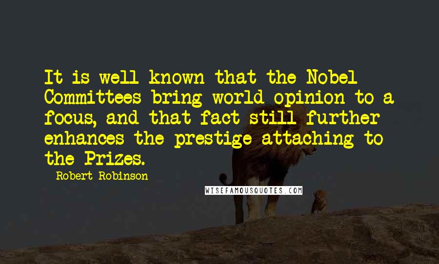 Robert Robinson Quotes: It is well known that the Nobel Committees bring world opinion to a focus, and that fact still further enhances the prestige attaching to the Prizes.