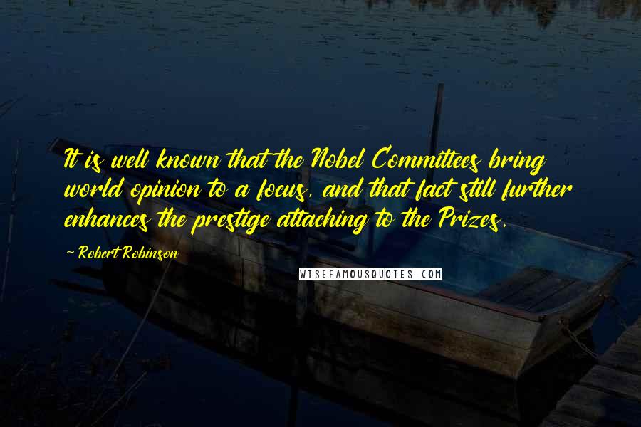 Robert Robinson Quotes: It is well known that the Nobel Committees bring world opinion to a focus, and that fact still further enhances the prestige attaching to the Prizes.