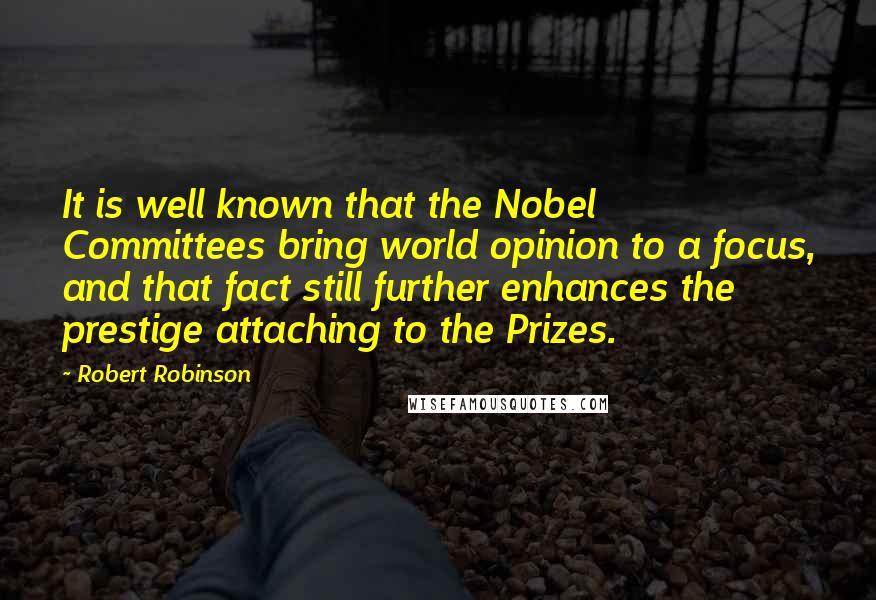 Robert Robinson Quotes: It is well known that the Nobel Committees bring world opinion to a focus, and that fact still further enhances the prestige attaching to the Prizes.