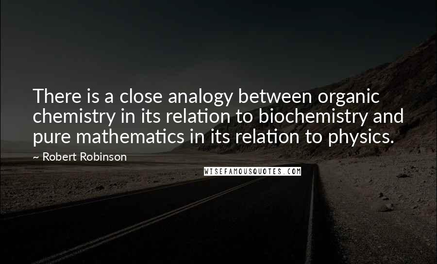 Robert Robinson Quotes: There is a close analogy between organic chemistry in its relation to biochemistry and pure mathematics in its relation to physics.