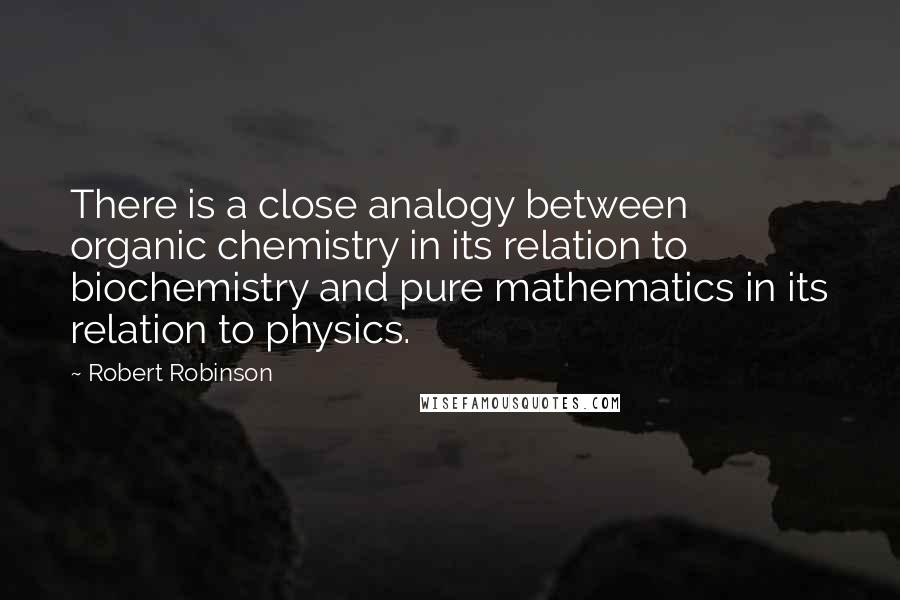 Robert Robinson Quotes: There is a close analogy between organic chemistry in its relation to biochemistry and pure mathematics in its relation to physics.