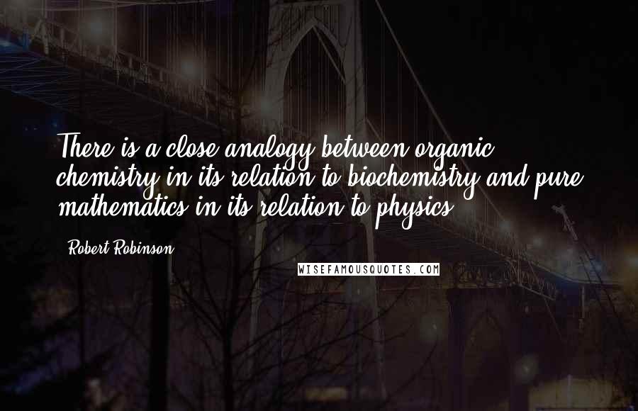 Robert Robinson Quotes: There is a close analogy between organic chemistry in its relation to biochemistry and pure mathematics in its relation to physics.