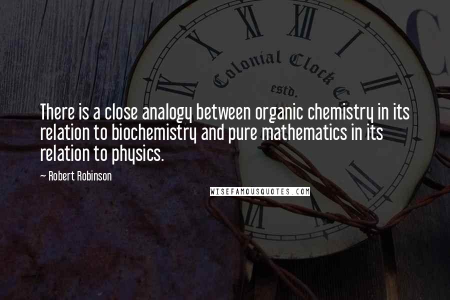 Robert Robinson Quotes: There is a close analogy between organic chemistry in its relation to biochemistry and pure mathematics in its relation to physics.