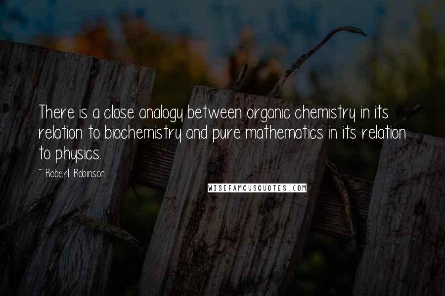 Robert Robinson Quotes: There is a close analogy between organic chemistry in its relation to biochemistry and pure mathematics in its relation to physics.