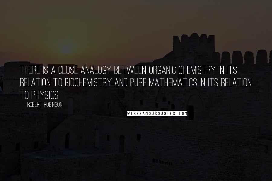 Robert Robinson Quotes: There is a close analogy between organic chemistry in its relation to biochemistry and pure mathematics in its relation to physics.