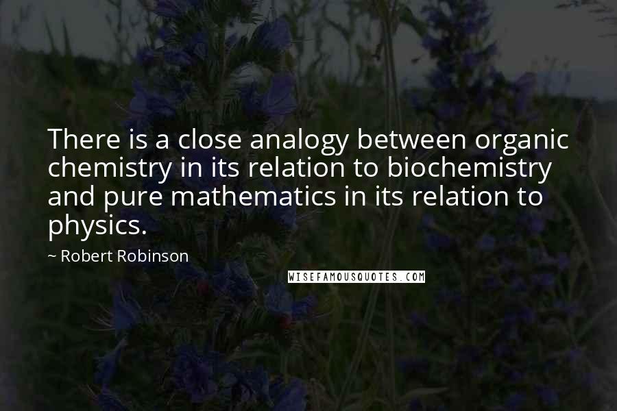 Robert Robinson Quotes: There is a close analogy between organic chemistry in its relation to biochemistry and pure mathematics in its relation to physics.