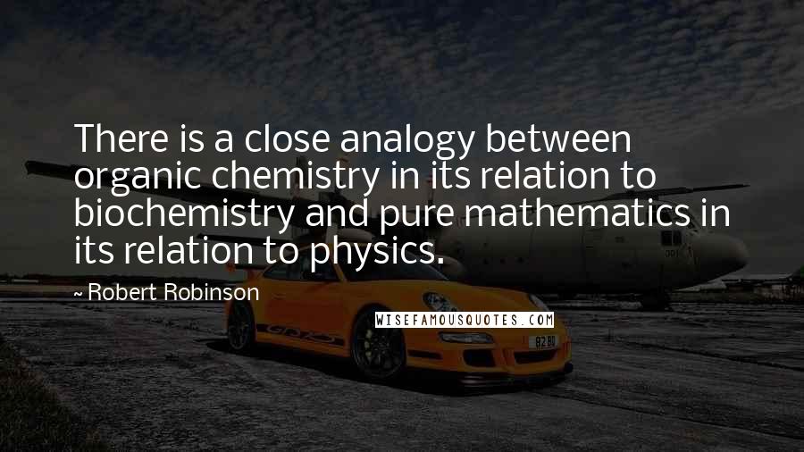 Robert Robinson Quotes: There is a close analogy between organic chemistry in its relation to biochemistry and pure mathematics in its relation to physics.