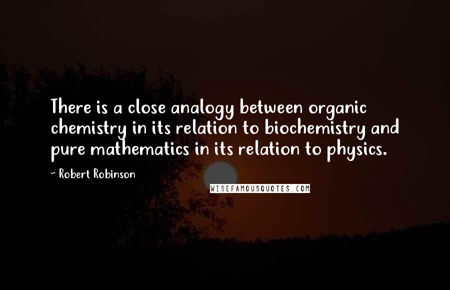 Robert Robinson Quotes: There is a close analogy between organic chemistry in its relation to biochemistry and pure mathematics in its relation to physics.