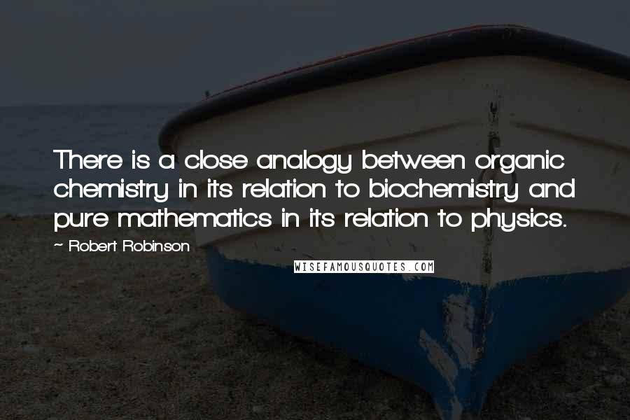 Robert Robinson Quotes: There is a close analogy between organic chemistry in its relation to biochemistry and pure mathematics in its relation to physics.