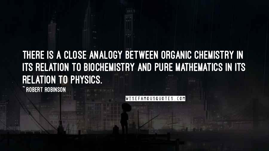 Robert Robinson Quotes: There is a close analogy between organic chemistry in its relation to biochemistry and pure mathematics in its relation to physics.