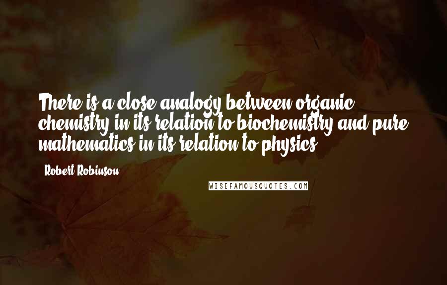 Robert Robinson Quotes: There is a close analogy between organic chemistry in its relation to biochemistry and pure mathematics in its relation to physics.