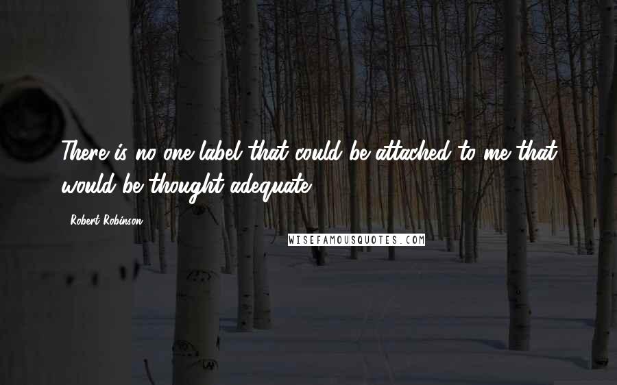 Robert Robinson Quotes: There is no one label that could be attached to me that would be thought adequate.