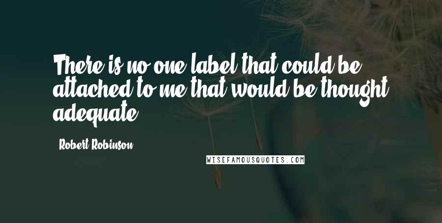 Robert Robinson Quotes: There is no one label that could be attached to me that would be thought adequate.