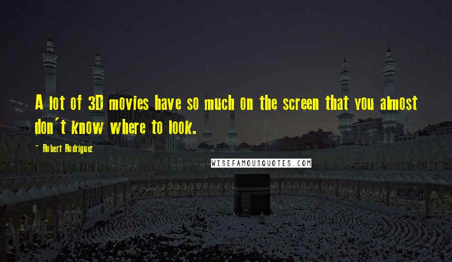 Robert Rodriguez Quotes: A lot of 3D movies have so much on the screen that you almost don't know where to look.