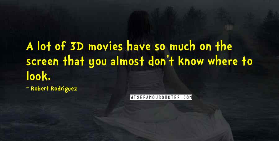 Robert Rodriguez Quotes: A lot of 3D movies have so much on the screen that you almost don't know where to look.