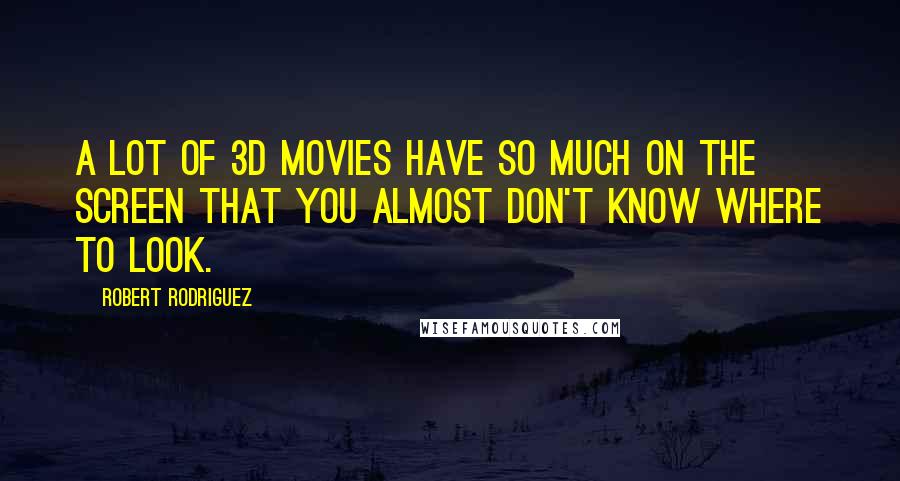 Robert Rodriguez Quotes: A lot of 3D movies have so much on the screen that you almost don't know where to look.