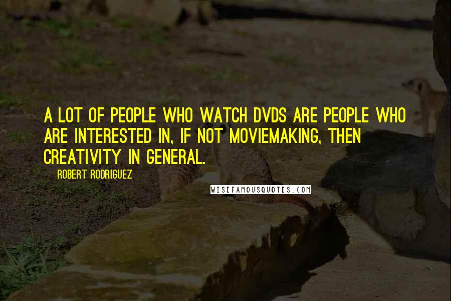 Robert Rodriguez Quotes: A lot of people who watch DVDs are people who are interested in, if not moviemaking, then creativity in general.