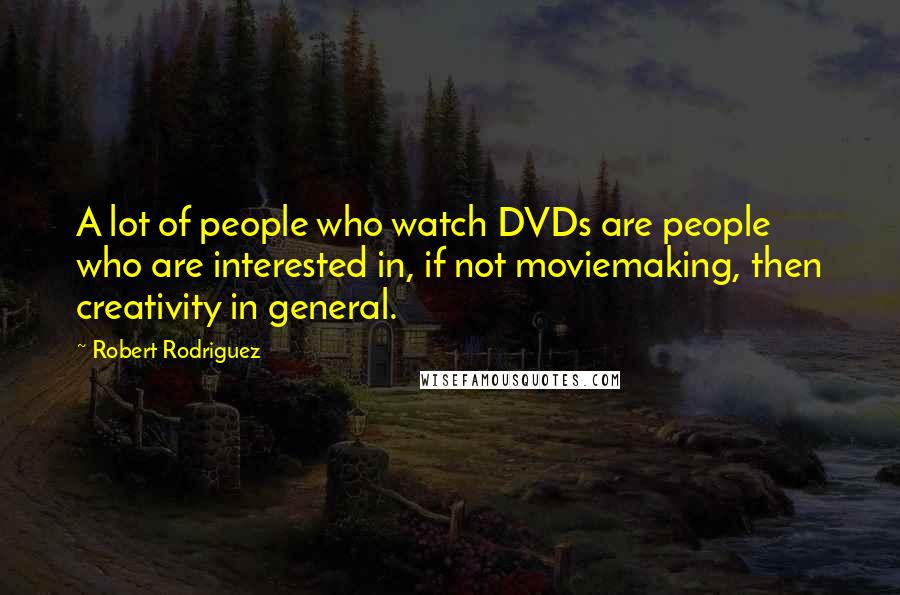 Robert Rodriguez Quotes: A lot of people who watch DVDs are people who are interested in, if not moviemaking, then creativity in general.