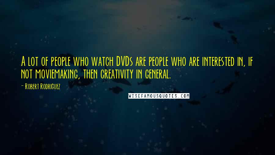 Robert Rodriguez Quotes: A lot of people who watch DVDs are people who are interested in, if not moviemaking, then creativity in general.