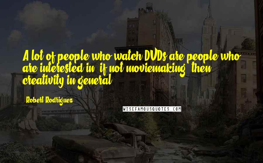 Robert Rodriguez Quotes: A lot of people who watch DVDs are people who are interested in, if not moviemaking, then creativity in general.