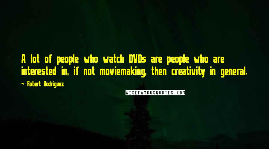 Robert Rodriguez Quotes: A lot of people who watch DVDs are people who are interested in, if not moviemaking, then creativity in general.