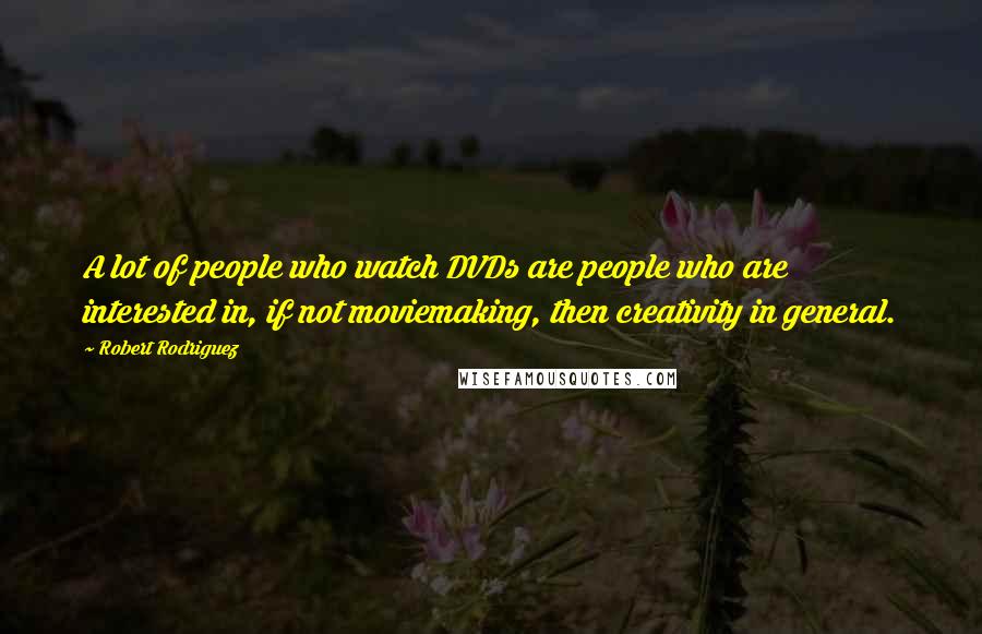 Robert Rodriguez Quotes: A lot of people who watch DVDs are people who are interested in, if not moviemaking, then creativity in general.