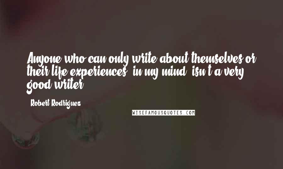 Robert Rodriguez Quotes: Anyone who can only write about themselves or their life experiences, in my mind, isn't a very good writer.