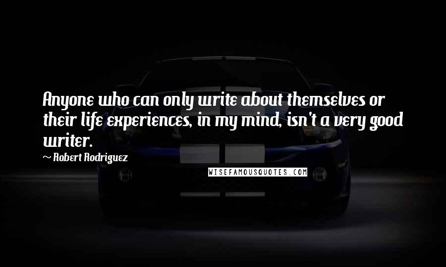 Robert Rodriguez Quotes: Anyone who can only write about themselves or their life experiences, in my mind, isn't a very good writer.