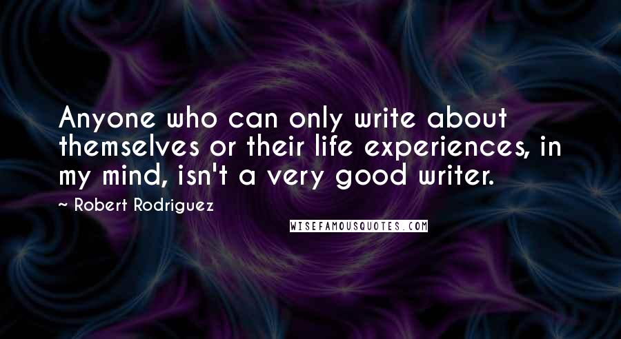 Robert Rodriguez Quotes: Anyone who can only write about themselves or their life experiences, in my mind, isn't a very good writer.