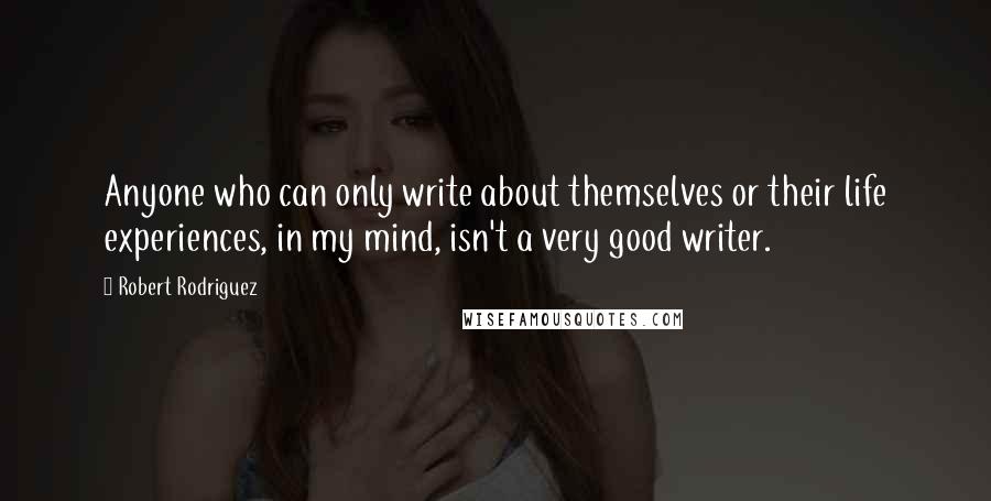 Robert Rodriguez Quotes: Anyone who can only write about themselves or their life experiences, in my mind, isn't a very good writer.