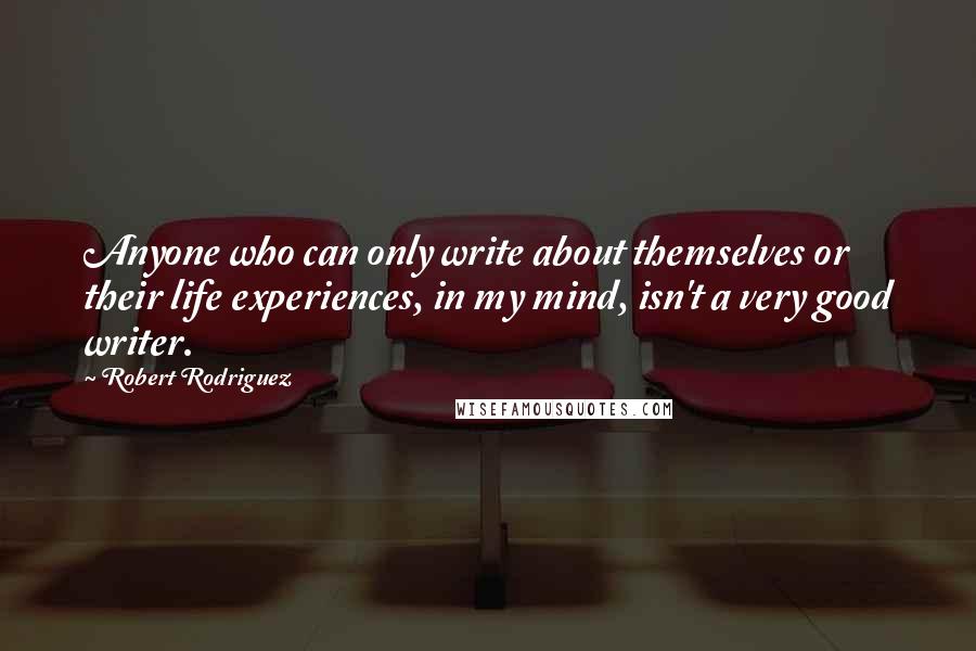 Robert Rodriguez Quotes: Anyone who can only write about themselves or their life experiences, in my mind, isn't a very good writer.