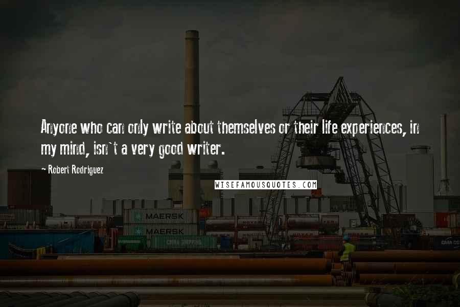 Robert Rodriguez Quotes: Anyone who can only write about themselves or their life experiences, in my mind, isn't a very good writer.