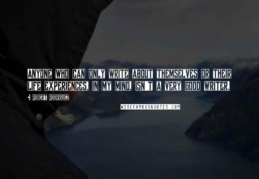 Robert Rodriguez Quotes: Anyone who can only write about themselves or their life experiences, in my mind, isn't a very good writer.