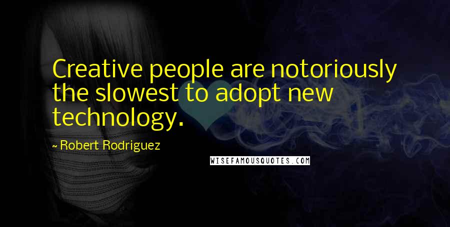 Robert Rodriguez Quotes: Creative people are notoriously the slowest to adopt new technology.