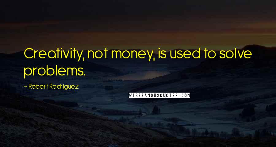 Robert Rodriguez Quotes: Creativity, not money, is used to solve problems.