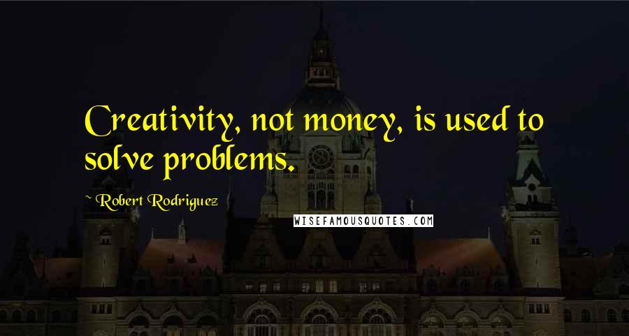 Robert Rodriguez Quotes: Creativity, not money, is used to solve problems.