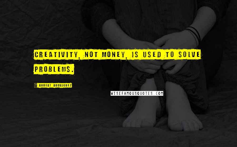 Robert Rodriguez Quotes: Creativity, not money, is used to solve problems.